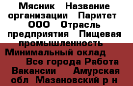 Мясник › Название организации ­ Паритет, ООО › Отрасль предприятия ­ Пищевая промышленность › Минимальный оклад ­ 30 000 - Все города Работа » Вакансии   . Амурская обл.,Мазановский р-н